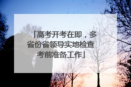 高考开考在即，多省份省领导实地检查考前准备工作