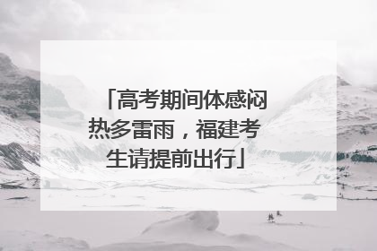 高考期间体感闷热多雷雨，福建考生请提前出行
