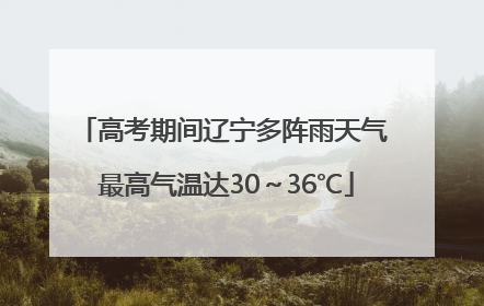 高考期间辽宁多阵雨天气 最高气温达30～36℃