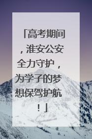 高考期间，淮安公安全力守护，为学子的梦想保驾护航！