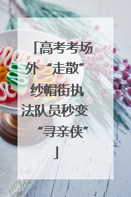 高考考场外“走散” 纱帽街执法队员秒变“寻亲侠”