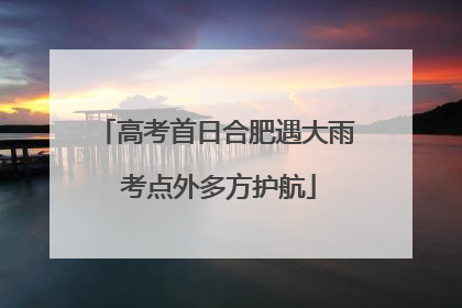 高考首日合肥遇大雨 考点外多方护航