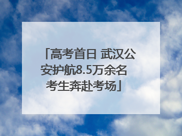 高考首日 武汉公安护航8.5万余名考生奔赴考场