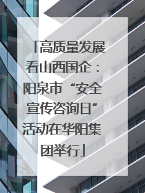 高质量发展看山西国企：阳泉市“安全宣传咨询日”活动在华阳集团举行