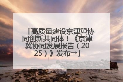 高质量建设京津冀协同创新共同体！《京津冀协同发展报告（2025）》发布→