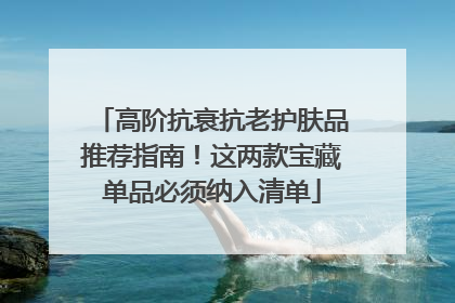 高阶抗衰抗老护肤品推荐指南！这两款宝藏单品必须纳入清单
