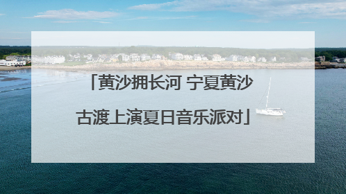 黄沙拥长河 宁夏黄沙古渡上演夏日音乐派对