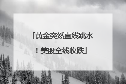 黄金突然直线跳水！美股全线收跌