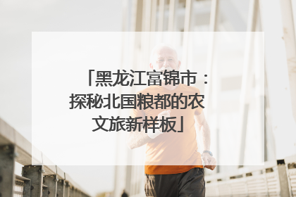 黑龙江富锦市：探秘北国粮都的农文旅新样板