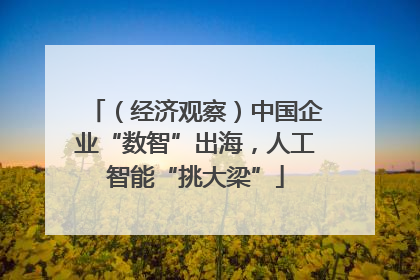 （经济观察）中国企业“数智”出海，人工智能“挑大梁”