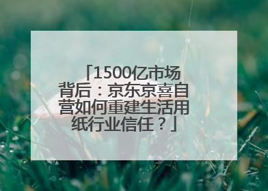 1500亿市场背后：京东京喜自营如何重建生活用纸行业信任？