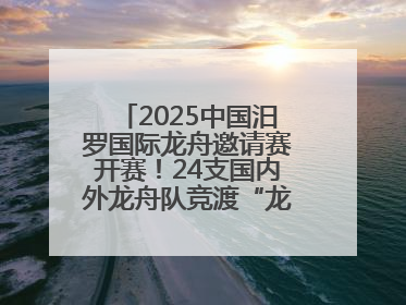 2025中国汨罗国际龙舟邀请赛开赛！24支国内外龙舟队竞渡“龙舟故里”