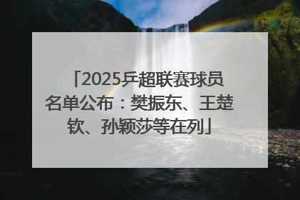 2025乒超联赛球员名单公布：樊振东、王楚钦、孙颖莎等在列