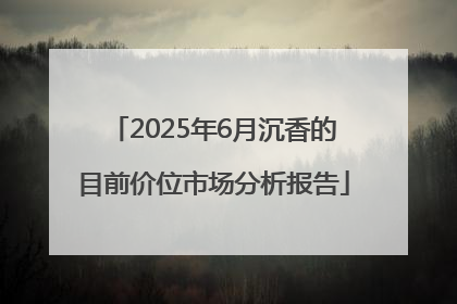 2025年6月沉香的目前价位市场分析报告