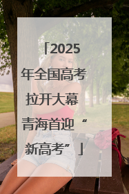 2025年全国高考拉开大幕 青海首迎“新高考”