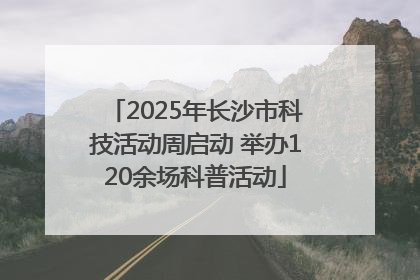 2025年长沙市科技活动周启动 举办120余场科普活动