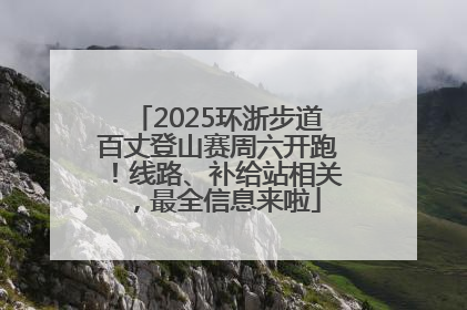 2025环浙步道百丈登山赛周六开跑！线路、补给站相关，最全信息来啦