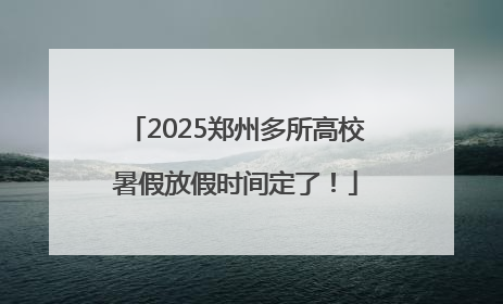 2025郑州多所高校暑假放假时间定了！