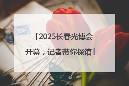 2025长春光博会开幕，记者带你探馆