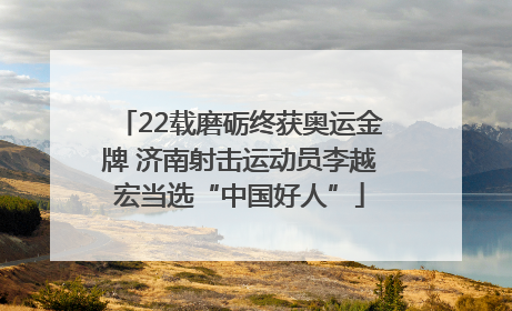 22载磨砺终获奥运金牌 济南射击运动员李越宏当选“中国好人”