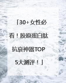 30+女性必看！胶原蛋白肽抗衰神器TOP5大测评！