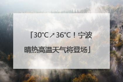 30℃↗36℃！宁波晴热高温天气将登场