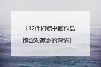 32件捐赠书画作品饱含对家乡的深情