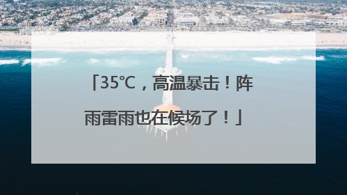 35℃，高温暴击！阵雨雷雨也在候场了！
