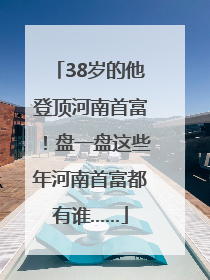 38岁的他登顶河南首富！盘一盘这些年河南首富都有谁……