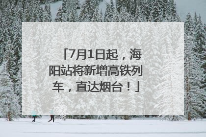 7月1日起，海阳站将新增高铁列车，直达烟台！