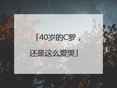40岁的C罗，还是这么爱哭