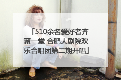 510余名爱好者齐聚一堂 合肥大剧院欢乐合唱团第二期开唱