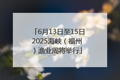 6月13日至15日 2025海峡（福州）渔业周将举行