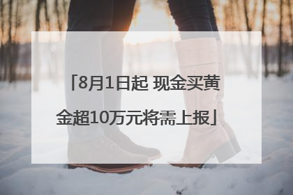 8月1日起 现金买黄金超10万元将需上报