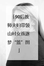 90后教师夫妇带领山村女孩逐梦“篮”图