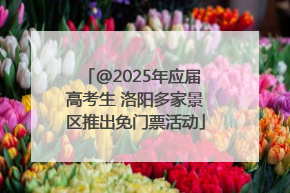 @2025年应届高考生 洛阳多家景区推出免门票活动
