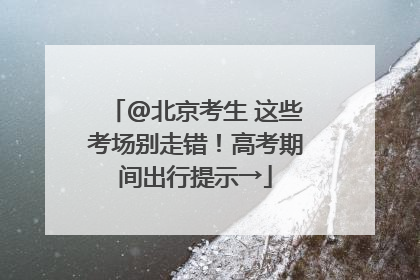 @北京考生 这些考场别走错！高考期间出行提示→