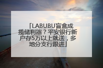 LABUBU盲盒成揽储利器？平安银行新户存5万以上就送，多地分支行跟进