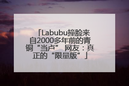 Labubu撞脸来自2000多年前的青铜“当卢” 网友：真正的“限量版”