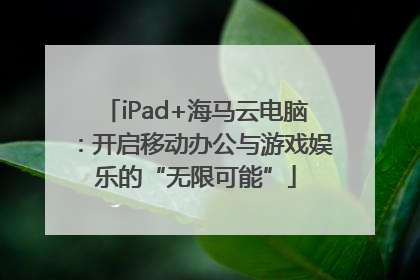 iPad+海马云电脑：开启移动办公与游戏娱乐的“无限可能”